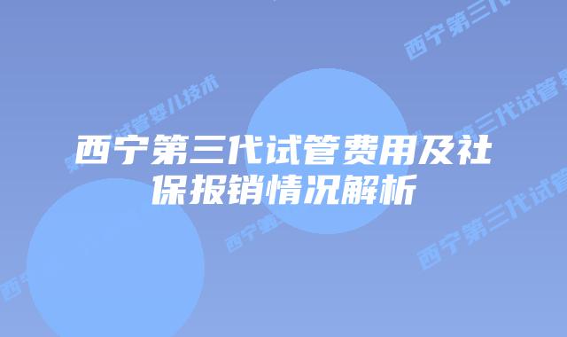 西宁第三代试管费用及社保报销情况解析