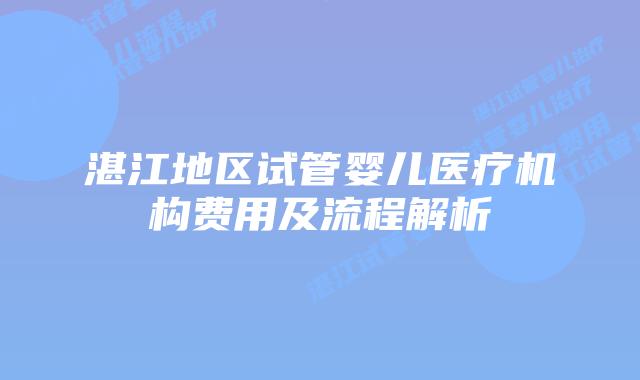 湛江地区试管婴儿医疗机构费用及流程解析