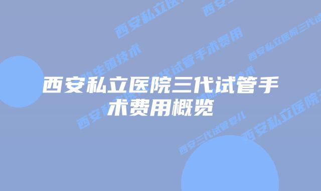 西安私立医院三代试管手术费用概览