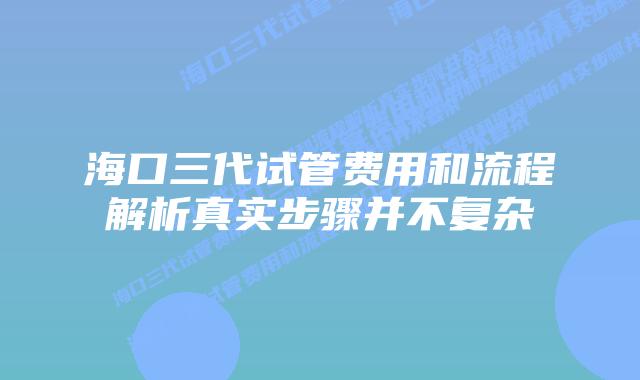 海口三代试管费用和流程解析真实步骤并不复杂