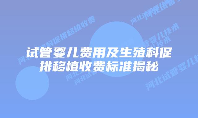 试管婴儿费用及生殖科促排移植收费标准揭秘