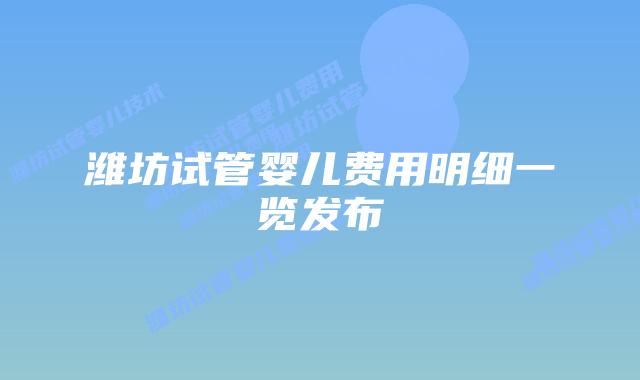 潍坊试管婴儿费用明细一览发布