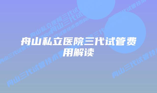 舟山私立医院三代试管费用解读