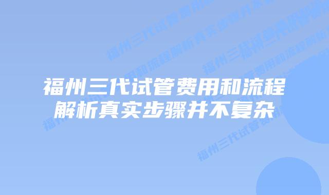 福州三代试管费用和流程解析真实步骤并不复杂