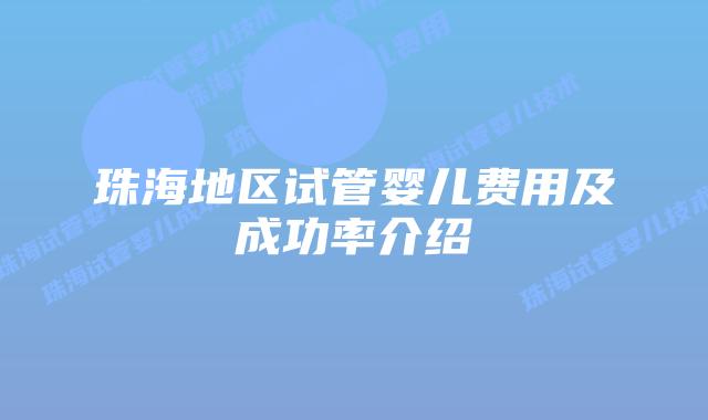 珠海地区试管婴儿费用及成功率介绍