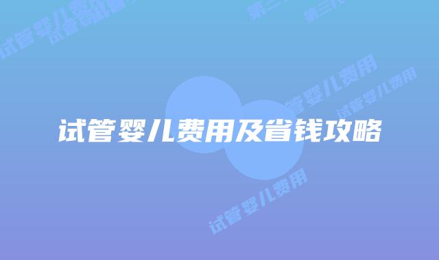 试管婴儿费用及省钱攻略
