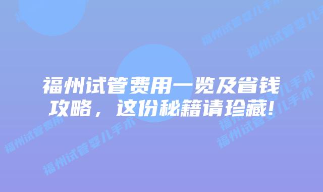 福州试管费用一览及省钱攻略，这份秘籍请珍藏!