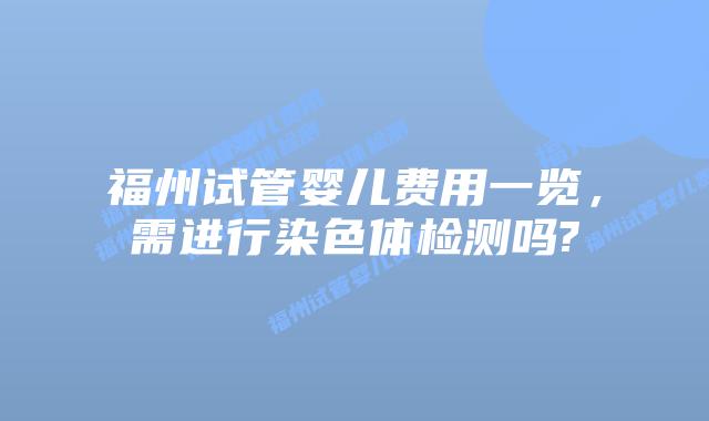福州试管婴儿费用一览，需进行染色体检测吗?