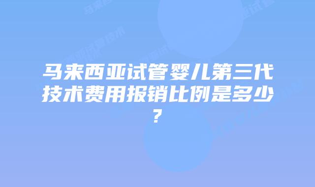 马来西亚试管婴儿第三代技术费用报销比例是多少?