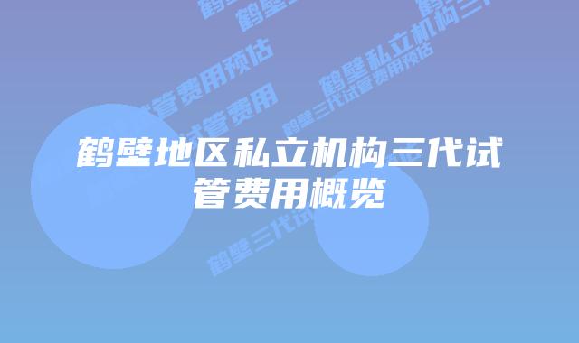 鹤壁地区私立机构三代试管费用概览