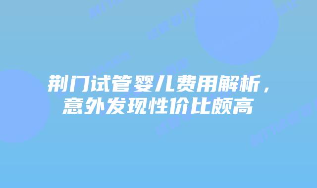 荆门试管婴儿费用解析,意外发现性价比颇高