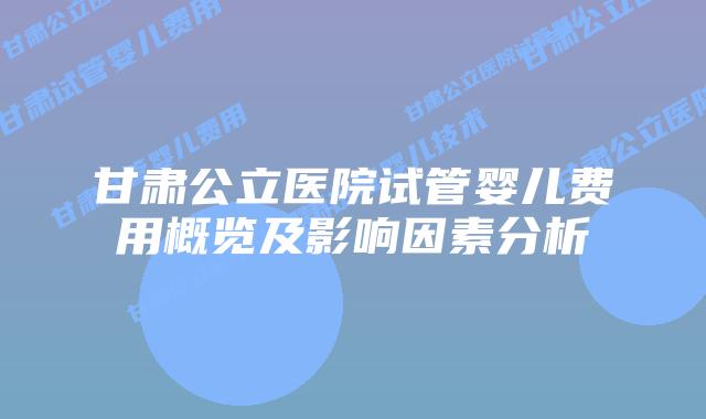 甘肃公立医院试管婴儿费用概览及影响因素分析
