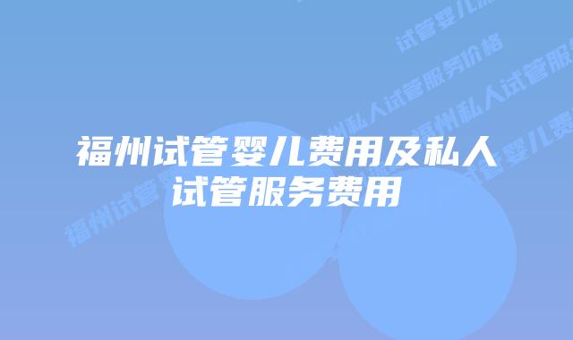 福州试管婴儿费用及私人试管服务费用