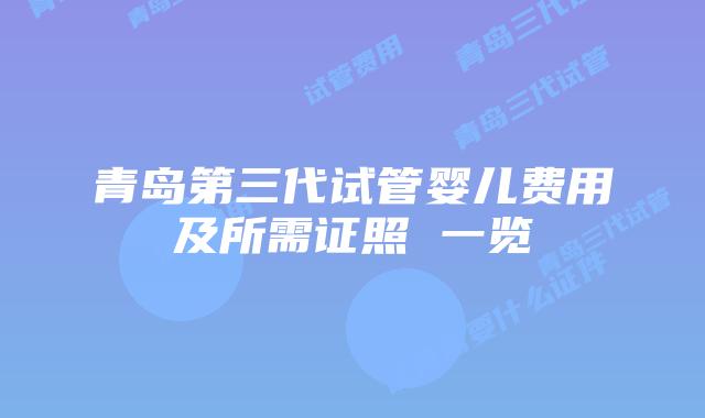 青岛第三代试管婴儿费用及所需证照 一览