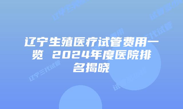 辽宁生殖医疗试管费用一览 2024年度医院排名揭晓