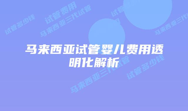 马来西亚试管婴儿费用透明化解析