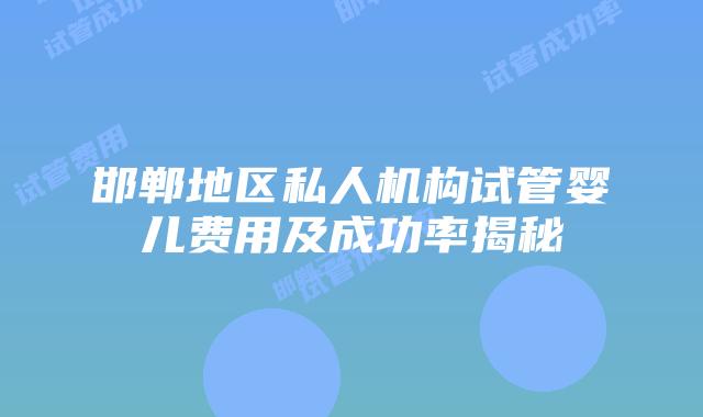 邯郸地区私人机构试管婴儿费用及成功率揭秘