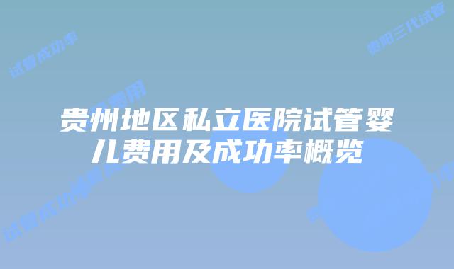 贵州地区私立医院试管婴儿费用及成功率概览