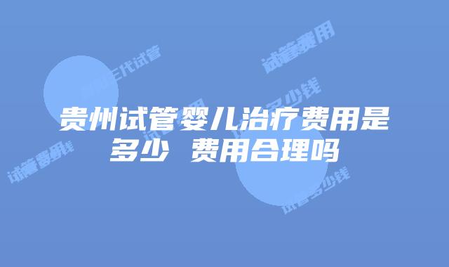 贵州试管婴儿治疗费用是多少 费用合理吗