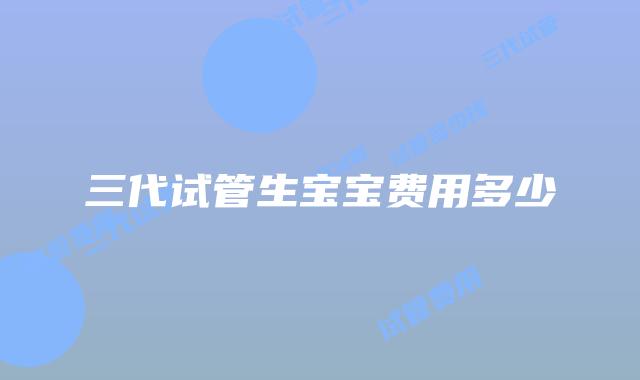 三代试管生宝宝费用多少