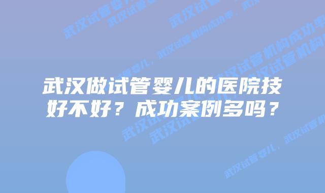 武汉做试管婴儿的医院技好不好？成功案例多吗？