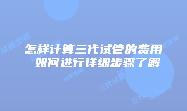 怎样计算三代试管的费用 如何进行详细步骤了解