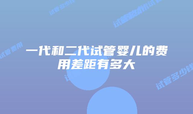 一代和二代试管婴儿的费用差距有多大