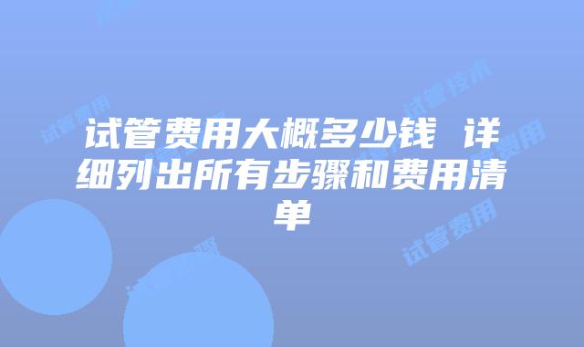 试管费用大概多少钱 详细列出所有步骤和费用清单