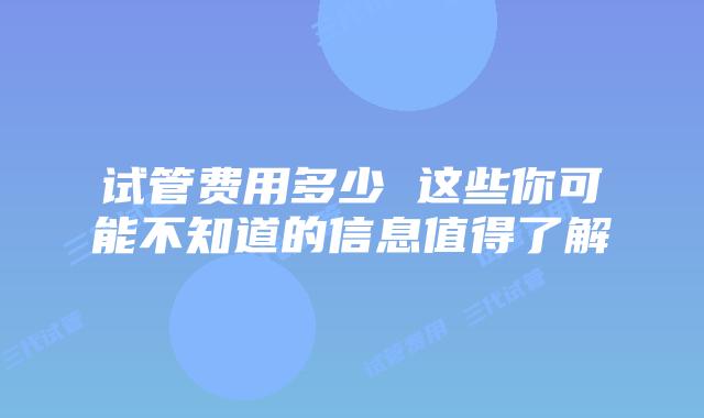 试管费用多少 这些你可能不知道的信息值得了解
