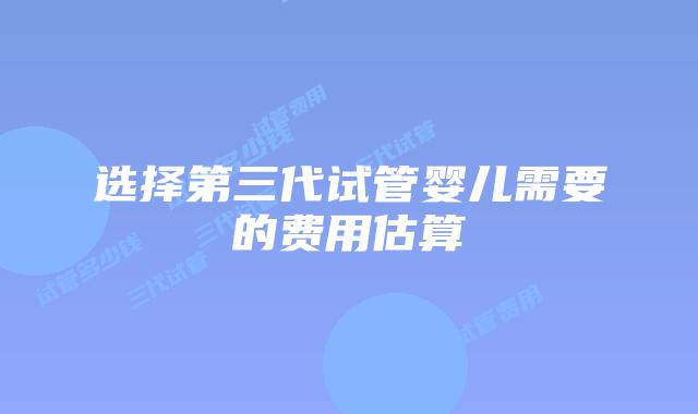 选择第三代试管婴儿需要的费用估算