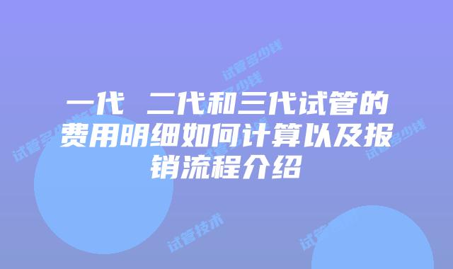 一代 二代和三代试管的费用明细如何计算以及报销流程介绍
