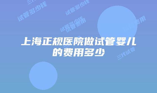 上海正规医院做试管婴儿的费用多少