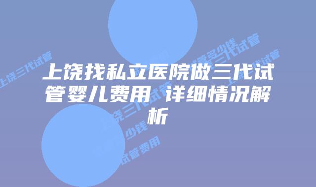 上饶找私立医院做三代试管婴儿费用 详细情况解析