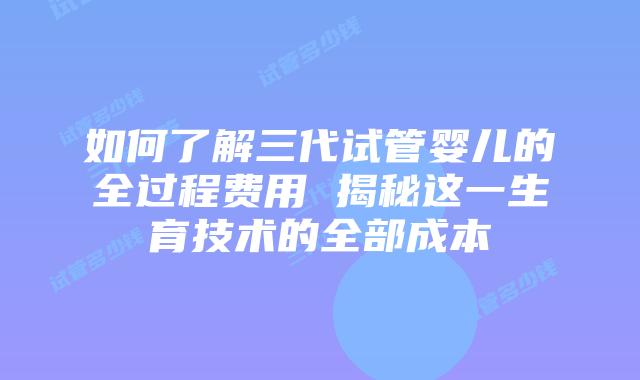 如何了解三代试管婴儿的全过程费用 揭秘这一生育技术的全部成本