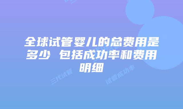 全球试管婴儿的总费用是多少 包括成功率和费用明细