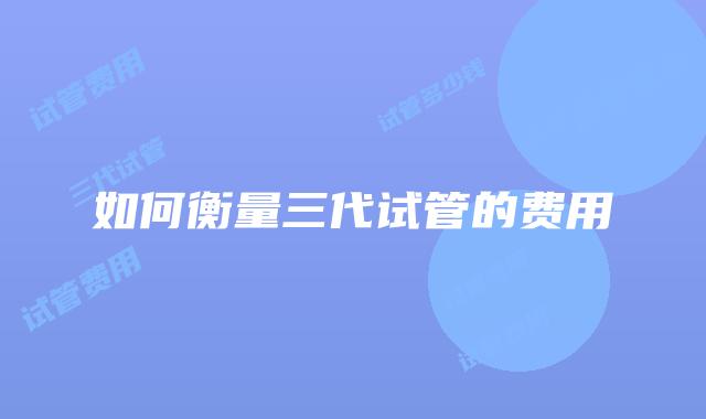 如何衡量三代试管的费用