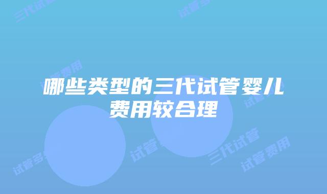 哪些类型的三代试管婴儿费用较合理