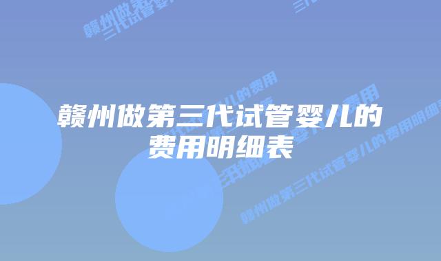 赣州做第三代试管婴儿的费用明细表