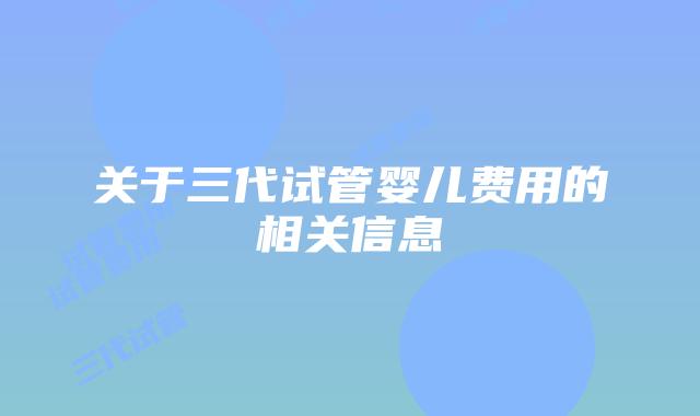 关于三代试管婴儿费用的相关信息