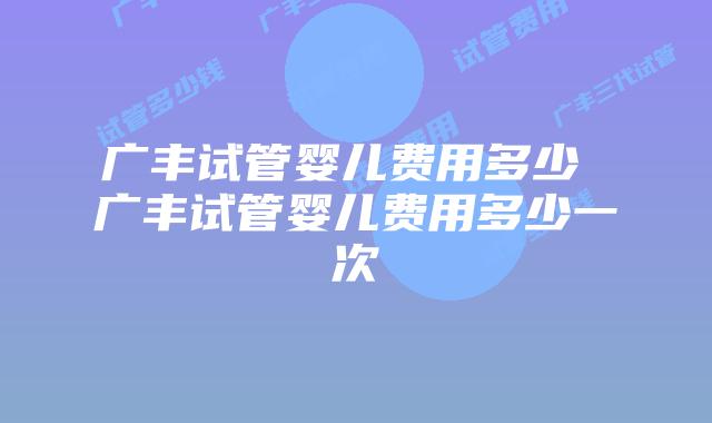 广丰试管婴儿费用多少 广丰试管婴儿费用多少一次