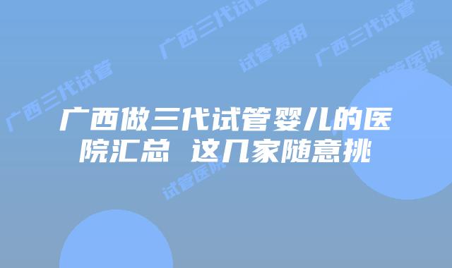 广西做三代试管婴儿的医院汇总 这几家随意挑