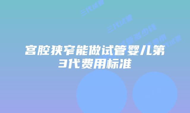 宫腔狭窄能做试管婴儿第3代费用标准