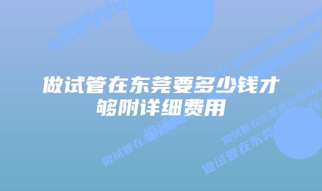 做试管在东莞要多少钱才够附详细费用