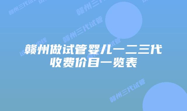 赣州做试管婴儿一二三代收费价目一览表