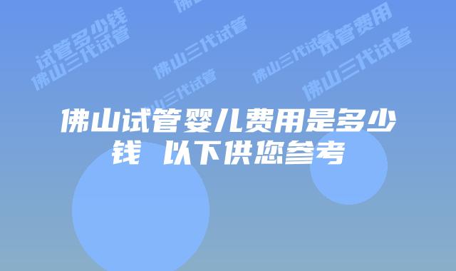 佛山试管婴儿费用是多少钱 以下供您参考
