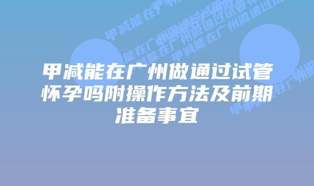 甲减能在广州做通过试管怀孕吗附操作方法及前期准备事宜