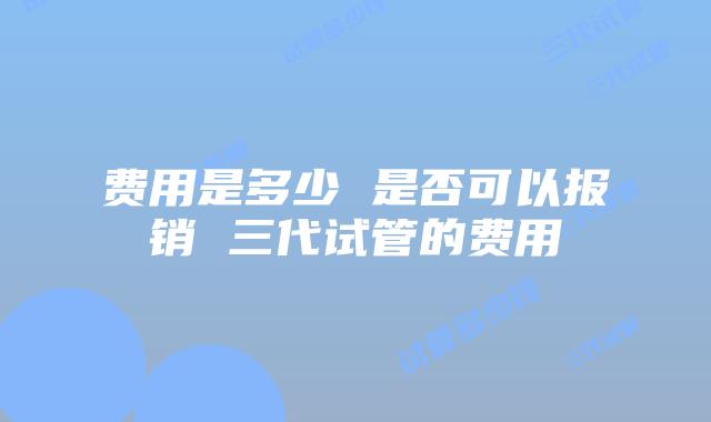 费用是多少 是否可以报销 三代试管的费用