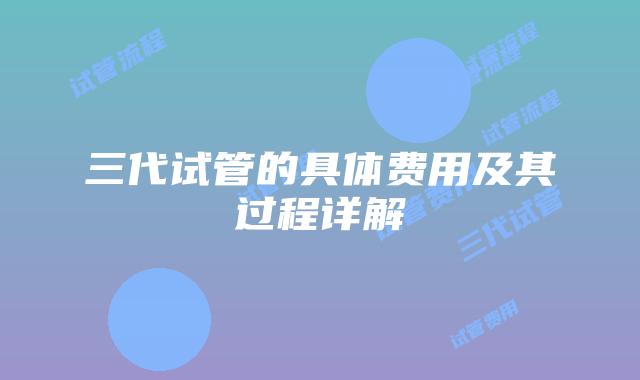 三代试管的具体费用及其过程详解