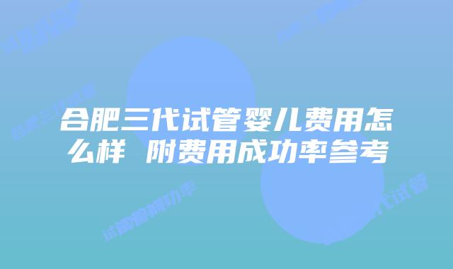 合肥三代试管婴儿费用怎么样 附费用成功率参考
