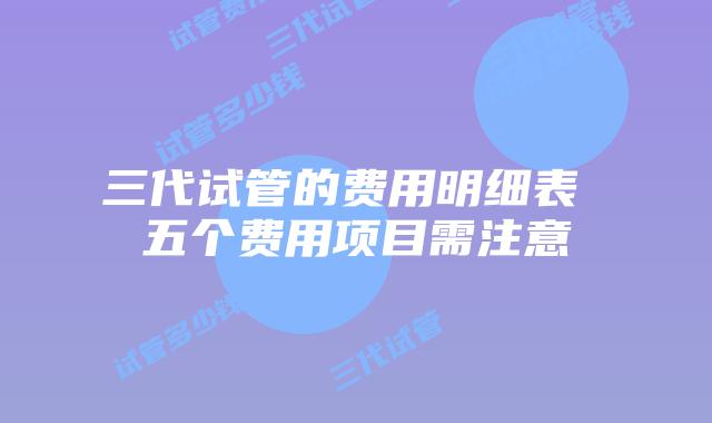 三代试管的费用明细表 五个费用项目需注意